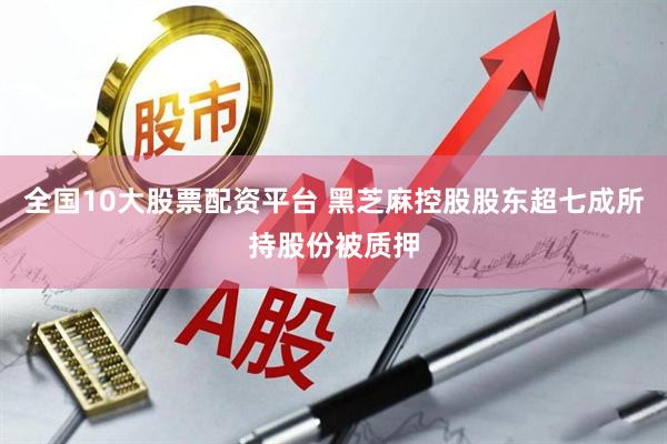 全国10大股票配资平台 黑芝麻控股股东超七成所持股份被质押
