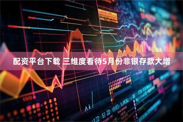 配资平台下载 三维度看待5月份非银存款大增