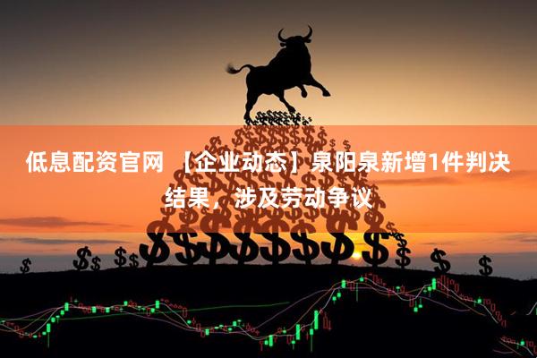 低息配资官网 【企业动态】泉阳泉新增1件判决结果，涉及劳动争议