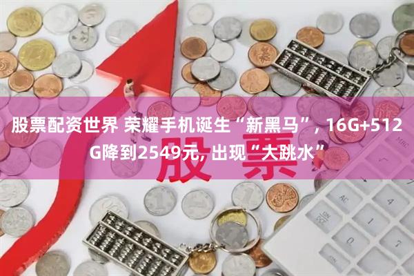 股票配资世界 荣耀手机诞生“新黑马”, 16G+512G降到2549元, 出现“大跳水”
