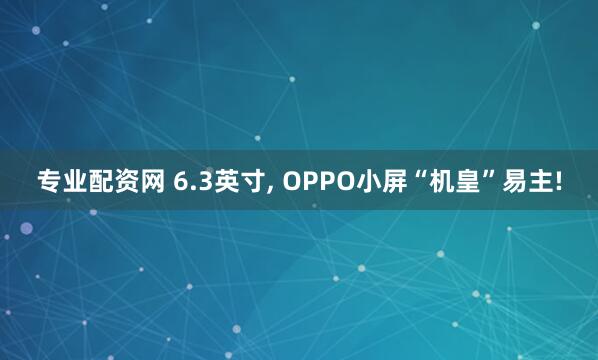 专业配资网 6.3英寸, OPPO小屏“机皇”易主!