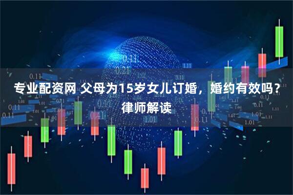 专业配资网 父母为15岁女儿订婚，婚约有效吗？律师解读