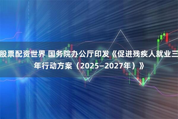 股票配资世界 国务院办公厅印发《促进残疾人就业三年行动方案（2025—2027年）》
