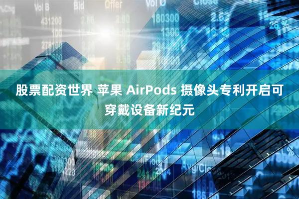 股票配资世界 苹果 AirPods 摄像头专利开启可穿戴设备新纪元