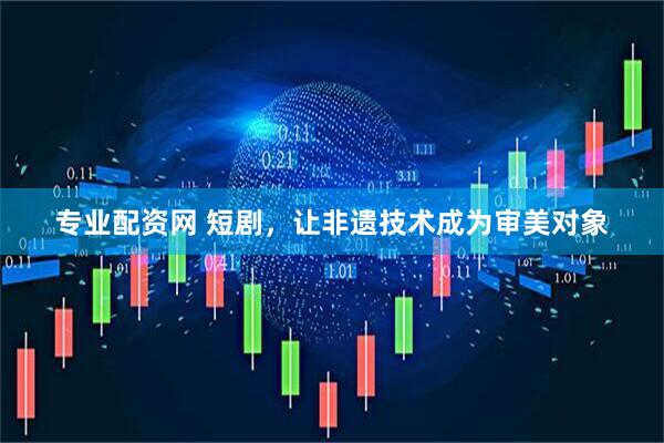 专业配资网 短剧，让非遗技术成为审美对象