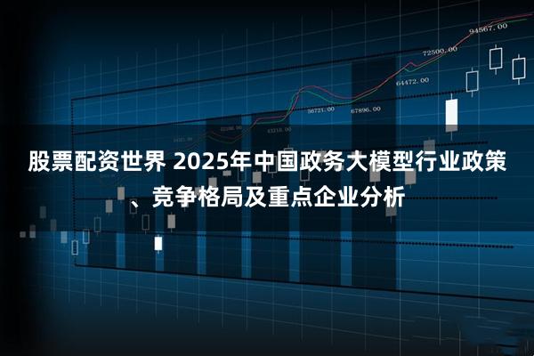 股票配资世界 2025年中国政务大模型行业政策、竞争格局及重点企业分析