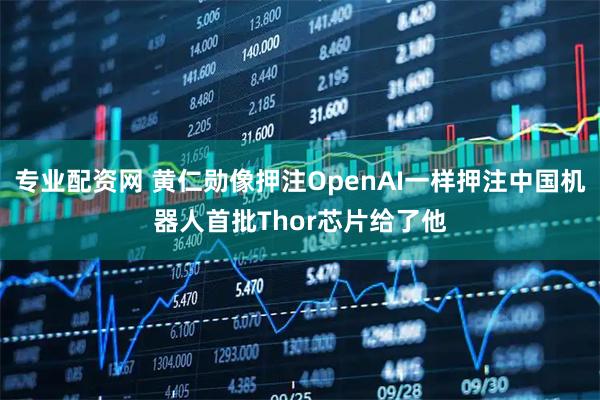 专业配资网 黄仁勋像押注OpenAI一样押注中国机器人首批Thor芯片给了他