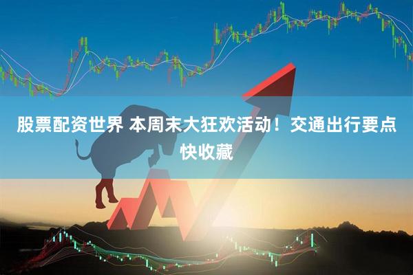 股票配资世界 本周末大狂欢活动！交通出行要点快收藏