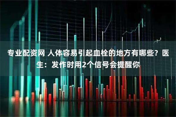 专业配资网 人体容易引起血栓的地方有哪些？医生：发作时用2个信号会提醒你