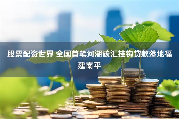 股票配资世界 全国首笔河湖碳汇挂钩贷款落地福建南平