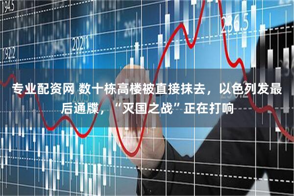 专业配资网 数十栋高楼被直接抹去，以色列发最后通牒，“灭国之战”正在打响