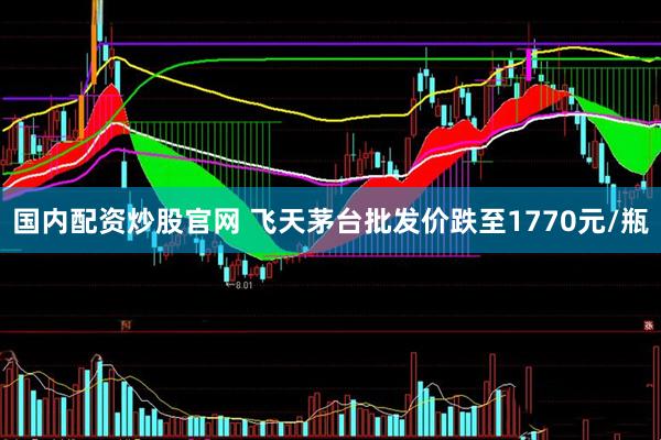 国内配资炒股官网 飞天茅台批发价跌至1770元/瓶