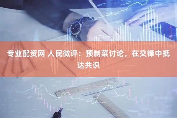 专业配资网 人民微评：预制菜讨论，在交锋中抵达共识