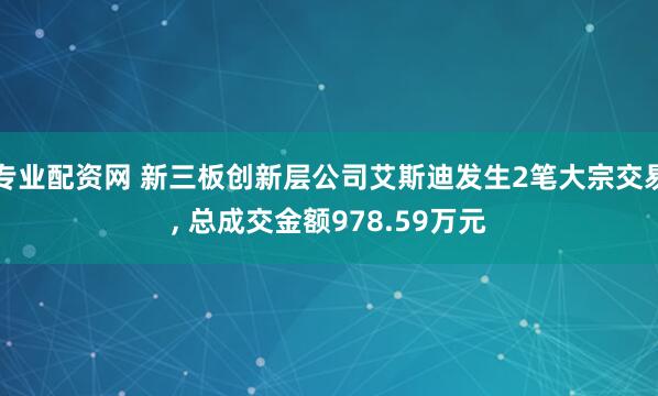 专业配资网 新三板创新层公司艾斯迪发生2笔大宗交易, 总成交金额978.59万元