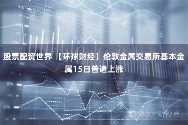 股票配资世界 【环球财经】伦敦金属交易所基本金属15日普遍上涨