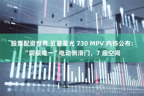 股票配资世界 五菱星光 730 MPV 内饰公布：“同级唯一”电动侧滑门，7 座空间