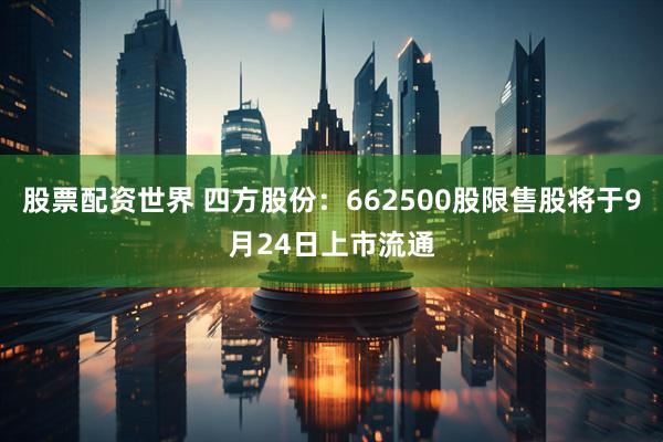 股票配资世界 四方股份：662500股限售股将于9月24日上市流通