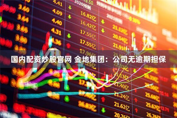 国内配资炒股官网 金地集团：公司无逾期担保