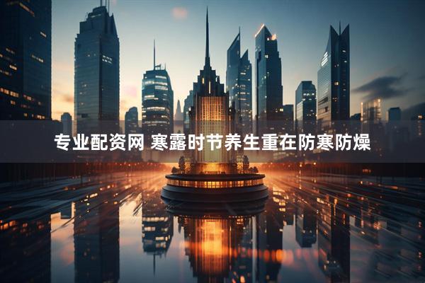 专业配资网 寒露时节养生重在防寒防燥