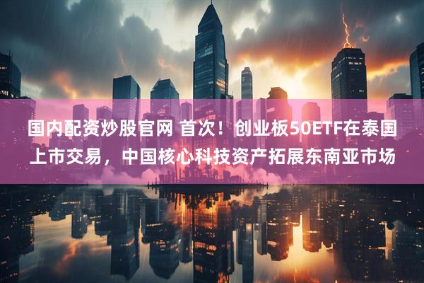 国内配资炒股官网 首次!创业板50ETF在泰国上市交易,中国核心科技资产拓展东南亚市场