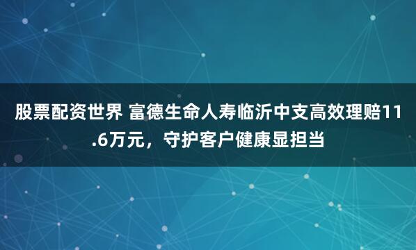 股票配资世界 富德生命人寿临沂中支高效理赔11.6万元，守护客户健康显担当