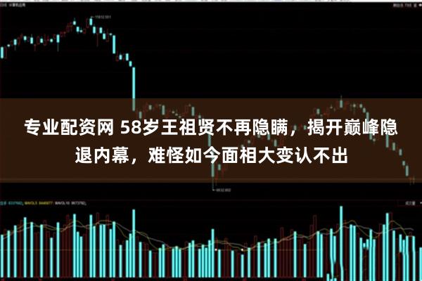 专业配资网 58岁王祖贤不再隐瞒，揭开巅峰隐退内幕，难怪如今面相大变认不出