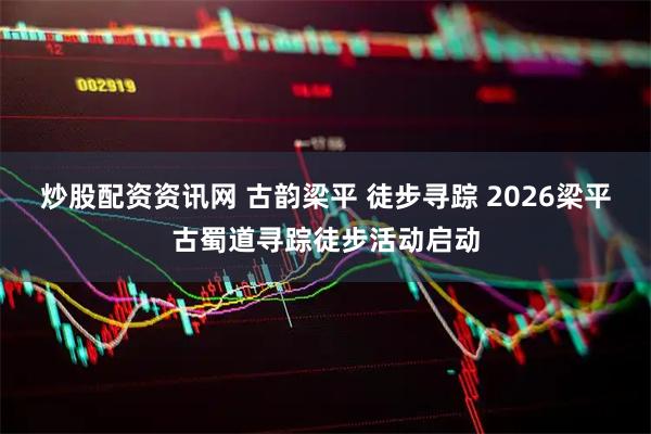 炒股配资资讯网 古韵梁平 徒步寻踪 2026梁平古蜀道寻踪徒步活动启动